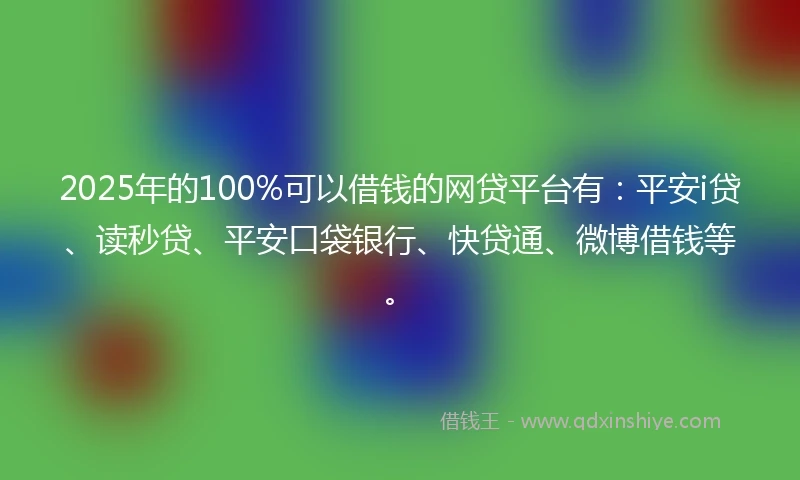 2025年的100%可以借钱的网贷平台有：平安i贷、读秒贷、平安口袋银行、快贷通、微博借钱等。