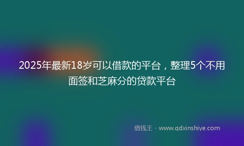 2025年最新18岁可以借款的平台，整理5个不用面签和芝麻分的贷款平台