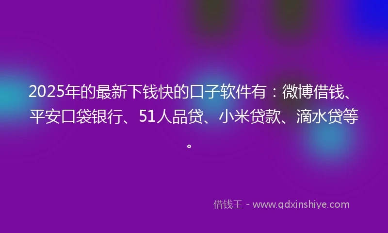 2025年的最新下钱快的口子软件有：微博借钱、平安口袋银行、51人品贷、小米贷款、滴水贷等。