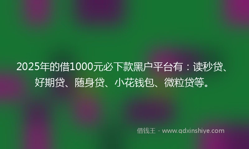 2025年的借1000元必下款黑户平台有：读秒贷、好期贷、随身贷、小花钱包、微粒贷等。