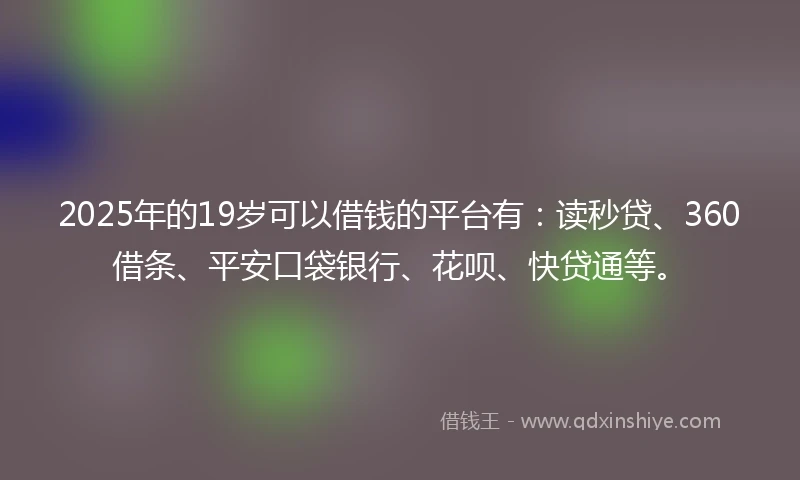2025年的19岁可以借钱的平台有：读秒贷、360借条、平安口袋银行、花呗、快贷通等。