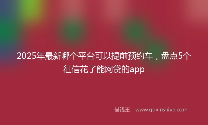 2025年最新哪个平台可以提前预约车，盘点5个征信花了能网贷的app