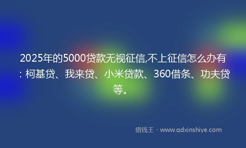 2025年的5000贷款无视征信,不上征信怎么办有：柯基贷、我来贷、小米贷款、360借条、功夫贷等。