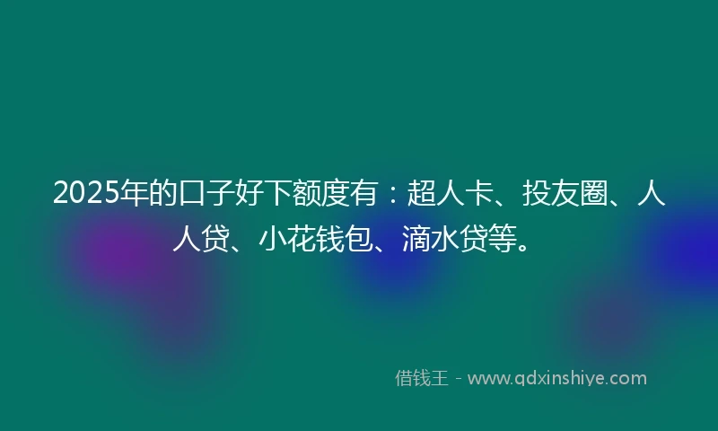2025年的口子好下额度有：超人卡、投友圈、人人贷、小花钱包、滴水贷等。