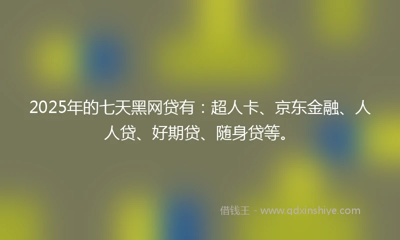 2025年的七天黑网贷有：超人卡、京东金融、人人贷、好期贷、随身贷等。