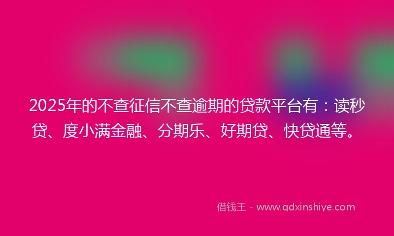 2025年的不查征信不查逾期的贷款平台有：读秒贷、度小满金融、分期乐、好期贷、快贷通等。