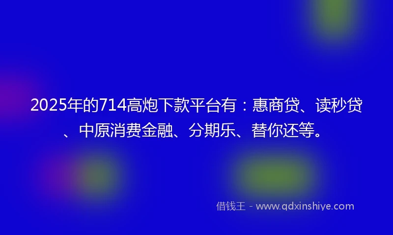 2025年的714高炮下款平台有：惠商贷、读秒贷、中原消费金融、分期乐、替你还等。