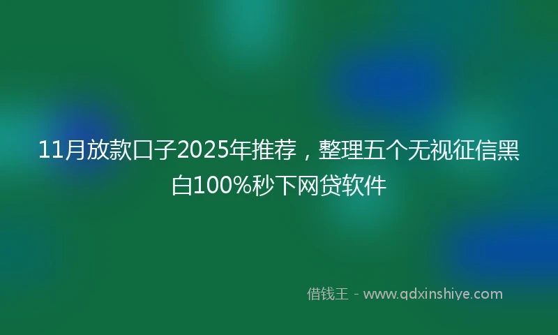 11月放款口子2025年推荐，整理五个无视征信黑白100%秒下网贷软件