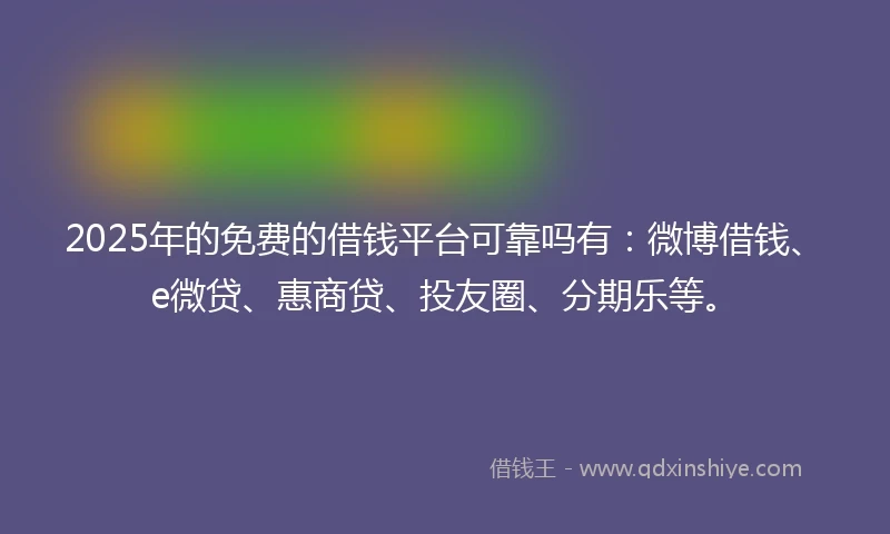 2025年的免费的借钱平台可靠吗有：微博借钱、e微贷、惠商贷、投友圈、分期乐等。
