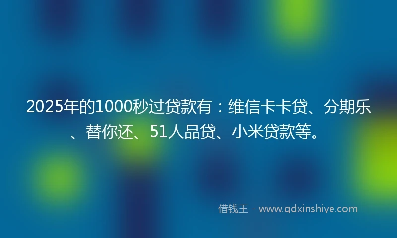 2025年的1000秒过贷款有：维信卡卡贷、分期乐、替你还、51人品贷、小米贷款等。