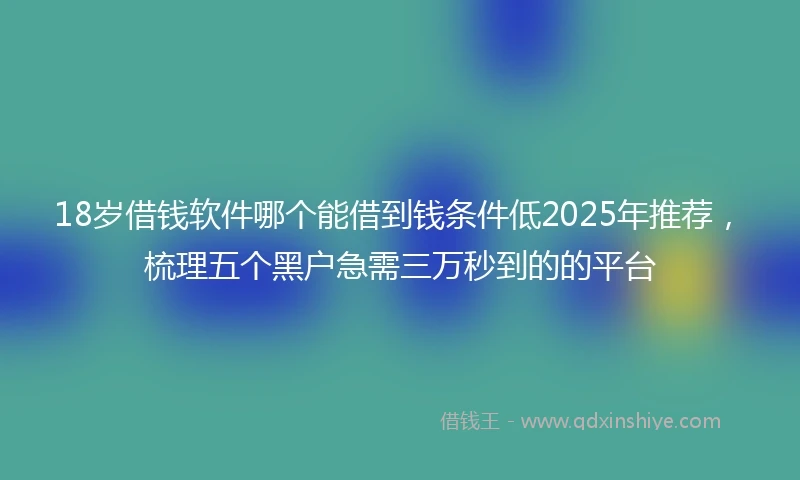 18岁借钱软件哪个能借到钱条件低2025年推荐，梳理五个黑户急需三万秒到的的平台