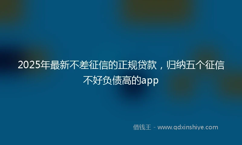 2025年最新不差征信的正规贷款，归纳五个征信不好负债高的app