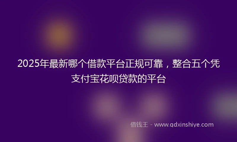 2025年最新哪个借款平台正规可靠，整合五个凭支付宝花呗贷款的平台
