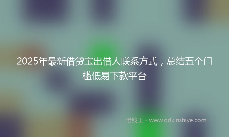 2025年最新借贷宝出借人联系方式，总结五个门槛低易下款平台