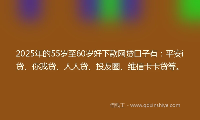 2025年的55岁至60岁好下款网贷口子有：平安i贷、你我贷、人人贷、投友圈、维信卡卡贷等。