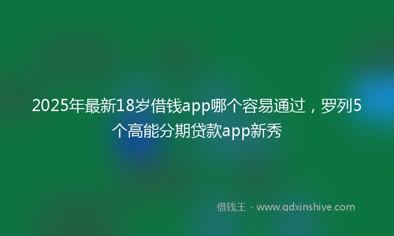 2025年最新18岁借钱app哪个容易通过，罗列5个高能分期贷款app新秀
