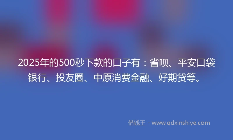 2025年的500秒下款的口子有：省呗、平安口袋银行、投友圈、中原消费金融、好期贷等。