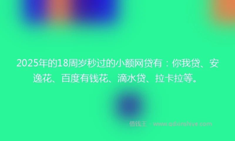 2025年的18周岁秒过的小额网贷有：你我贷、安逸花、百度有钱花、滴水贷、拉卡拉等。