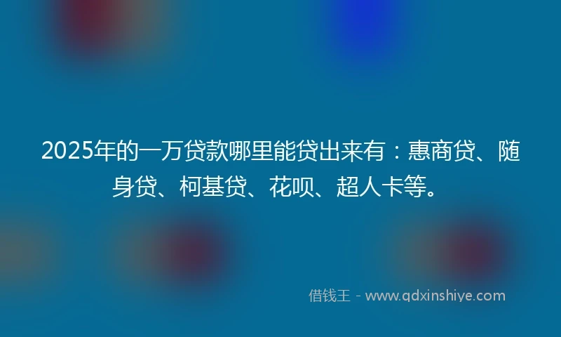 2025年的一万贷款哪里能贷出来有：惠商贷、随身贷、柯基贷、花呗、超人卡等。