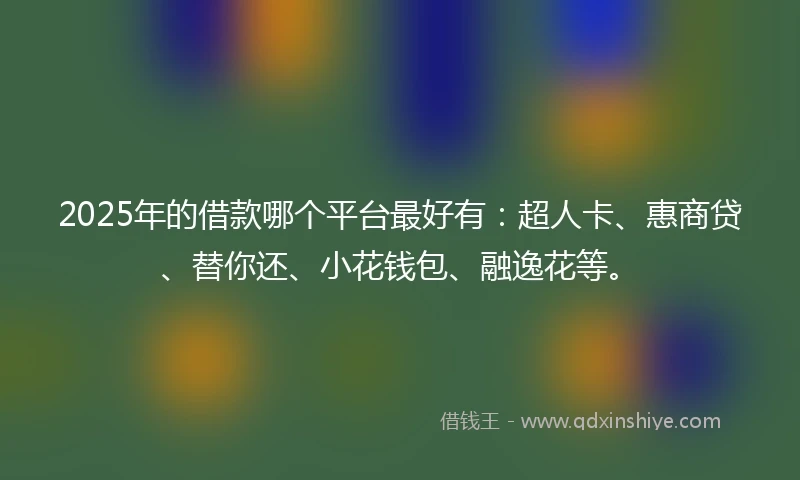2025年的借款哪个平台最好有：超人卡、惠商贷、替你还、小花钱包、融逸花等。