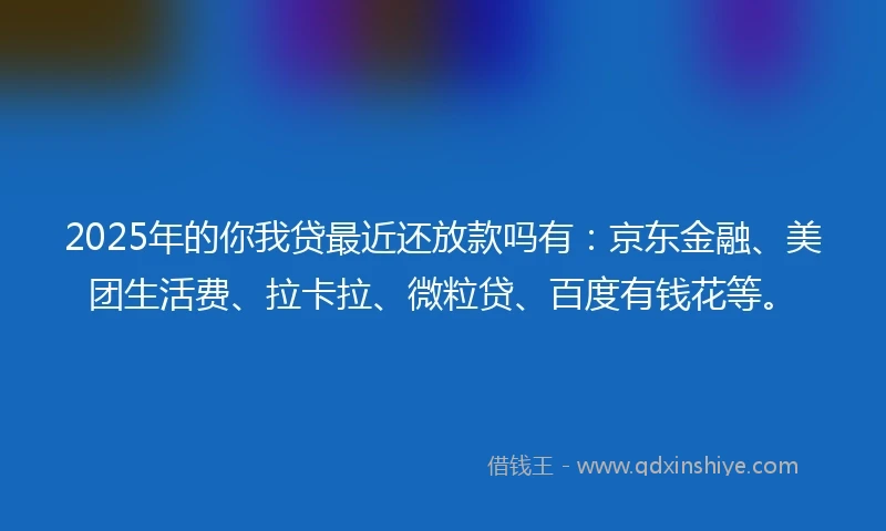 2025年的你我贷最近还放款吗有：京东金融、美团生活费、拉卡拉、微粒贷、百度有钱花等。