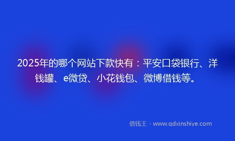 2025年的哪个网站下款快有：平安口袋银行、洋钱罐、e微贷、小花钱包、微博借钱等。