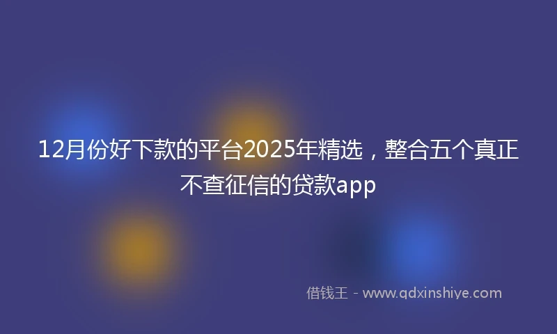 12月份好下款的平台2025年精选，整合五个真正不查征信的贷款app