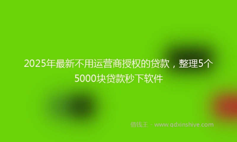 2025年最新不用运营商授权的贷款，整理5个5000块贷款秒下软件