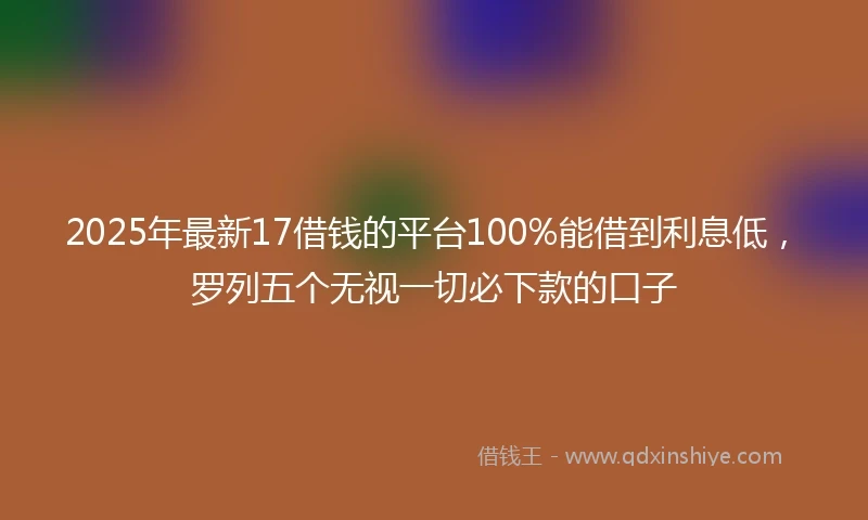 2025年最新17借钱的平台100%能借到利息低，罗列五个无视一切必下款的口子