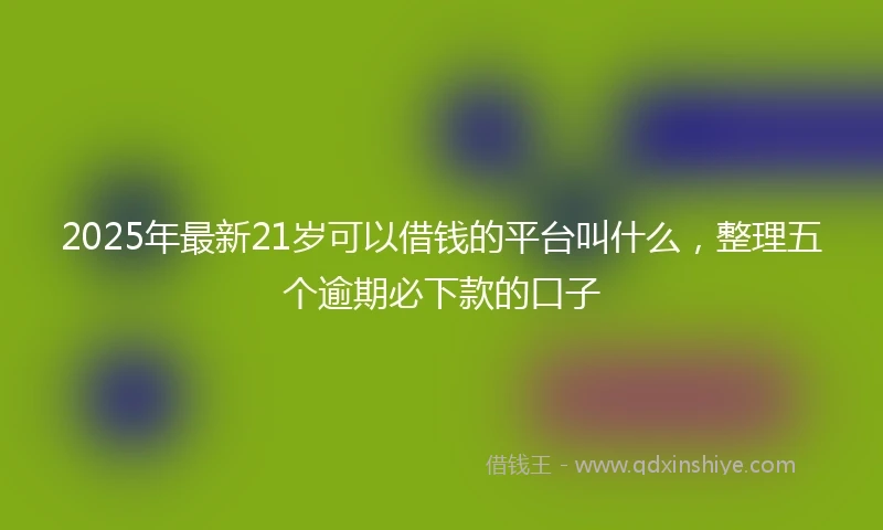 2025年最新21岁可以借钱的平台叫什么，整理五个逾期必下款的口子