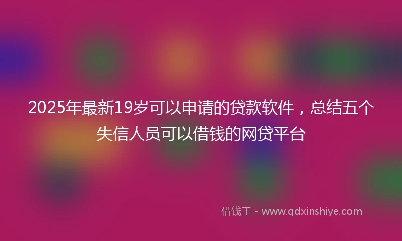 2025年最新19岁可以申请的贷款软件，总结五个失信人员可以借钱的网贷平台