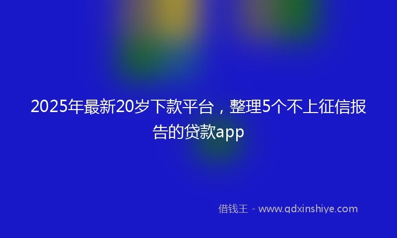 2025年最新20岁下款平台，整理5个不上征信报告的贷款app