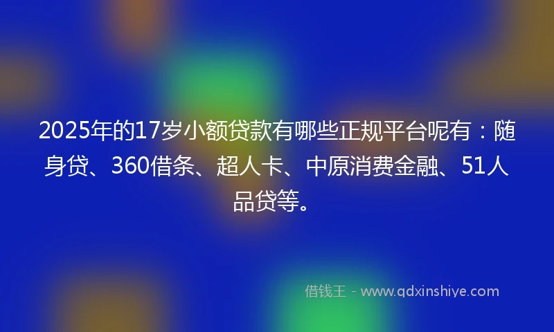 2025年的17岁小额贷款有哪些正规平台呢有：随身贷、360借条、超人卡、中原消费金融、51人品贷等。