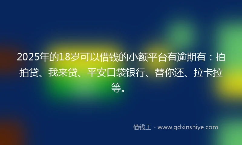 2025年的18岁可以借钱的小额平台有逾期有：拍拍贷、我来贷、平安口袋银行、替你还、拉卡拉等。