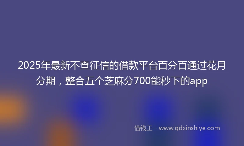 2025年最新不查征信的借款平台百分百通过花月分期，整合五个芝麻分700能秒下的app