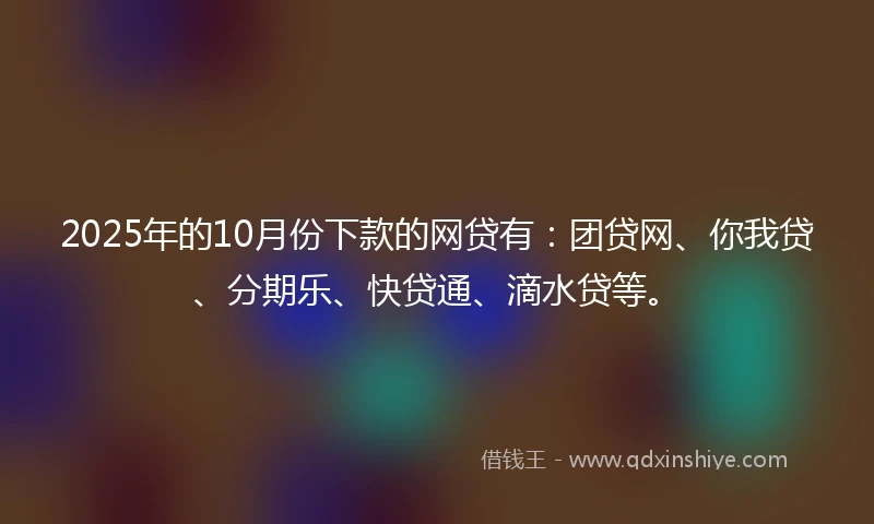 2025年的10月份下款的网贷有：团贷网、你我贷、分期乐、快贷通、滴水贷等。