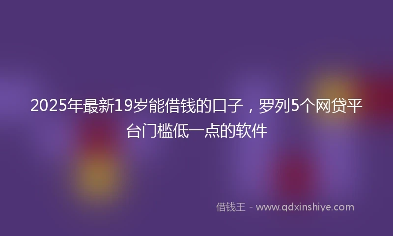 2025年最新19岁能借钱的口子，罗列5个网贷平台门槛低一点的软件