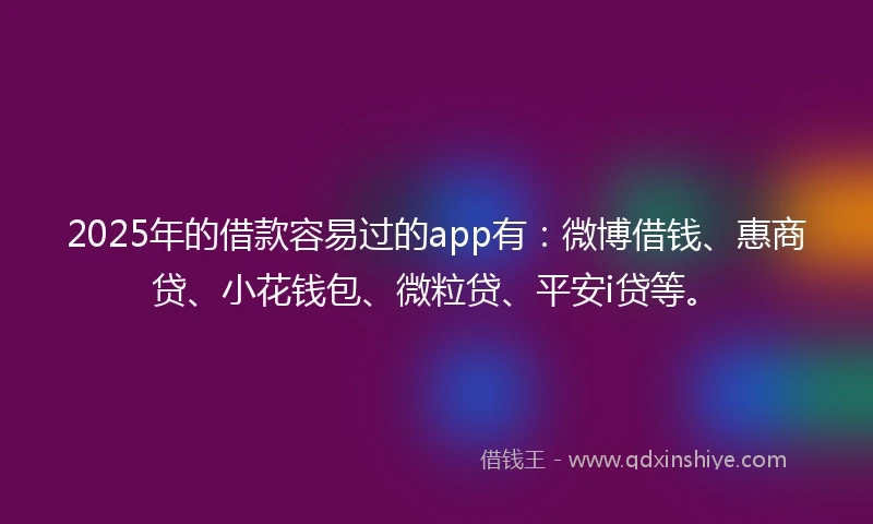 2025年的借款容易过的app有：微博借钱、惠商贷、小花钱包、微粒贷、平安i贷等。