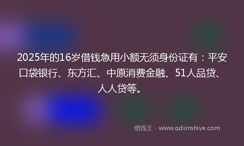 2025年的16岁借钱急用小额无须身份证有：平安口袋银行、东方汇、中原消费金融、51人品贷、人人贷等。