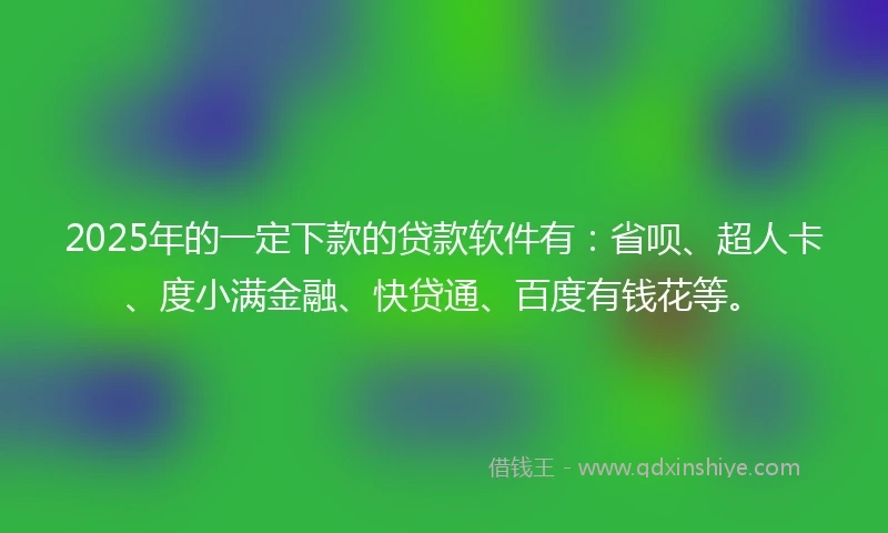 2025年的一定下款的贷款软件有：省呗、超人卡、度小满金融、快贷通、百度有钱花等。
