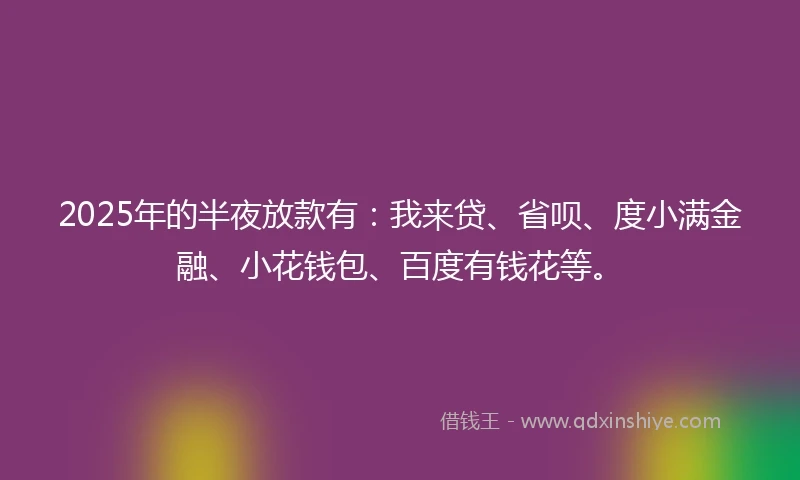 2025年的半夜放款有：我来贷、省呗、度小满金融、小花钱包、百度有钱花等。