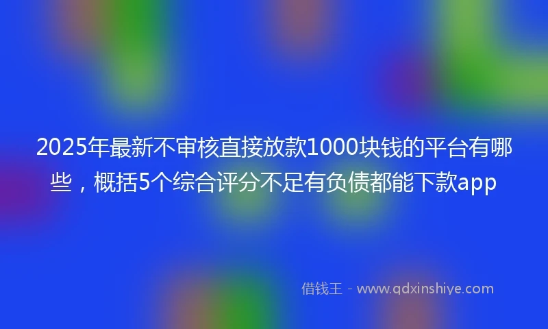 2025年最新不审核直接放款1000块钱的平台有哪些，概括5个综合评分不足有负债都能下款app