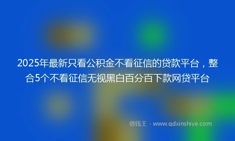 2025年最新只看公积金不看征信的贷款平台，整合5个不看征信无视黑白百分百下款网贷平台