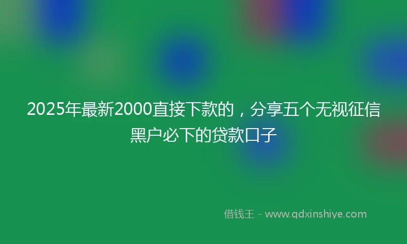 2025年最新2000直接下款的，分享五个无视征信黑户必下的贷款口子
