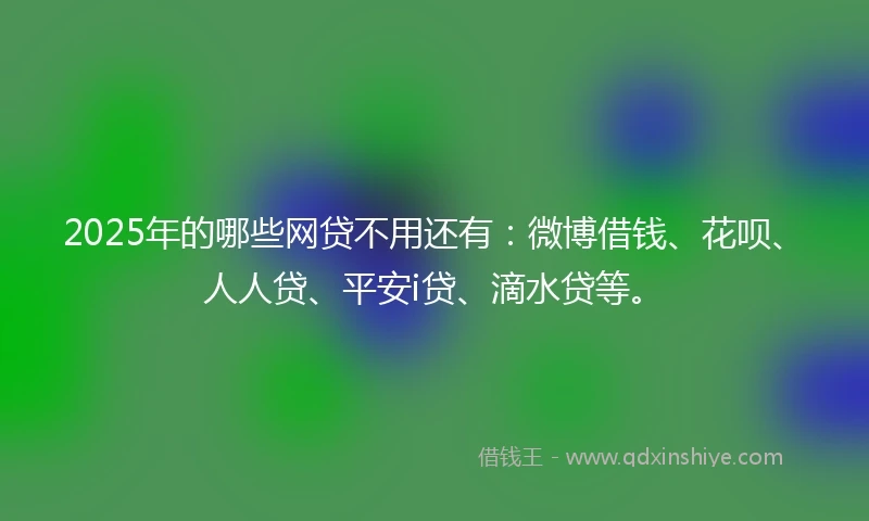 2025年的哪些网贷不用还有：微博借钱、花呗、人人贷、平安i贷、滴水贷等。