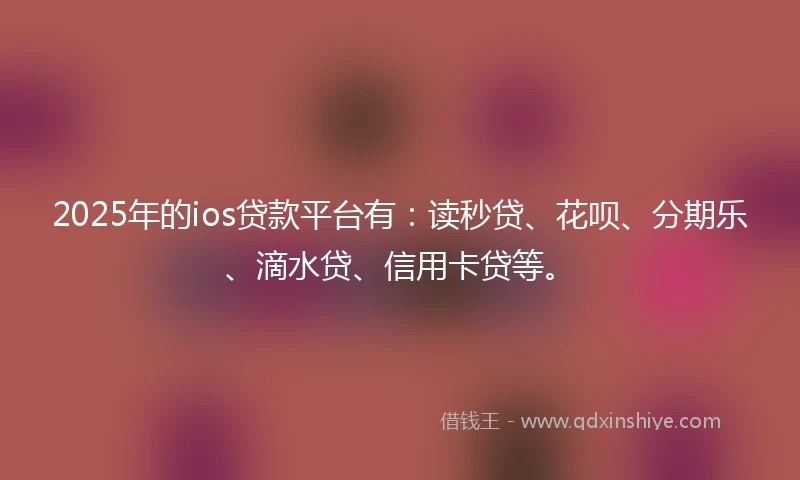 2025年的ios贷款平台有：读秒贷、花呗、分期乐、滴水贷、信用卡贷等。