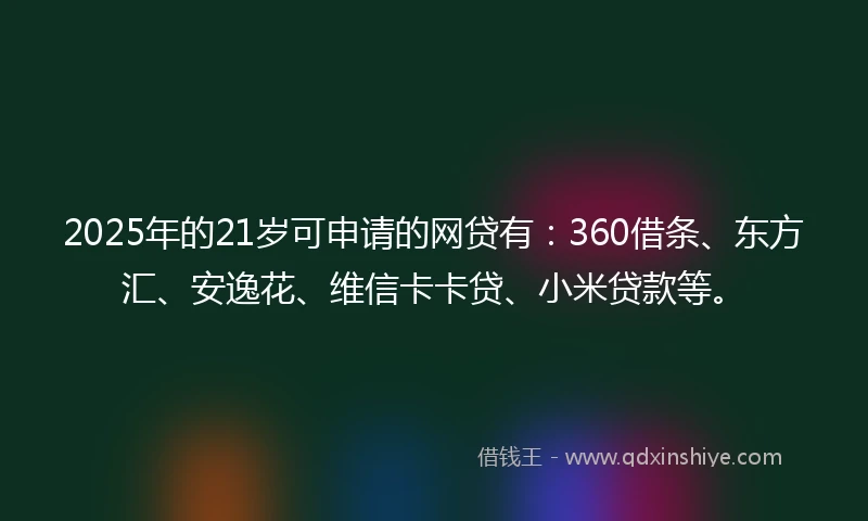 2025年的21岁可申请的网贷有：360借条、东方汇、安逸花、维信卡卡贷、小米贷款等。