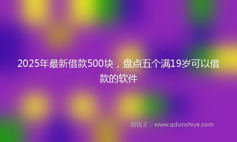2025年最新借款500块，盘点五个满19岁可以借款的软件