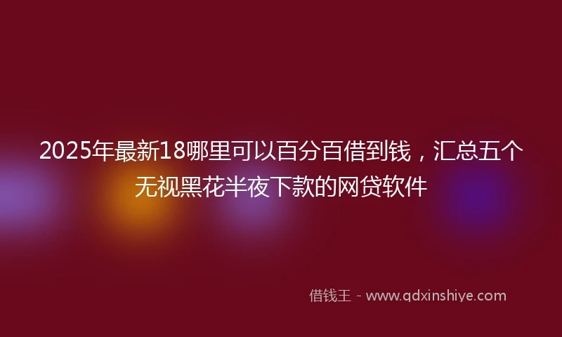 2025年最新18哪里可以百分百借到钱，汇总五个无视黑花半夜下款的网贷软件