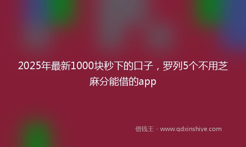 2025年最新1000块秒下的口子，罗列5个不用芝麻分能借的app